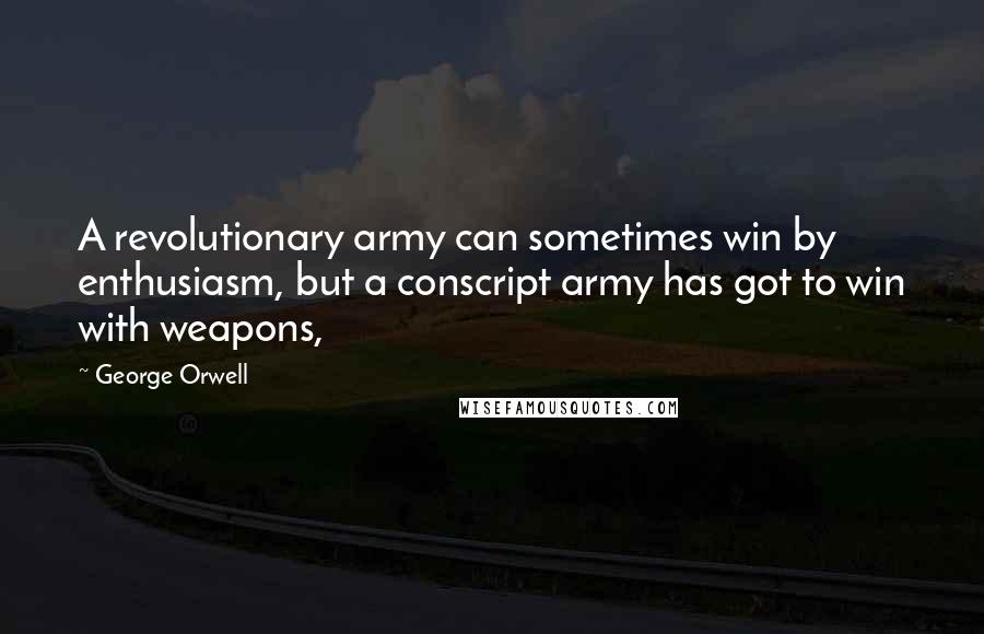 George Orwell Quotes: A revolutionary army can sometimes win by enthusiasm, but a conscript army has got to win with weapons,