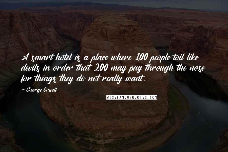 George Orwell Quotes: A smart hotel is a place where 100 people toil like devils in order that 200 may pay through the nose for things they do not really want.