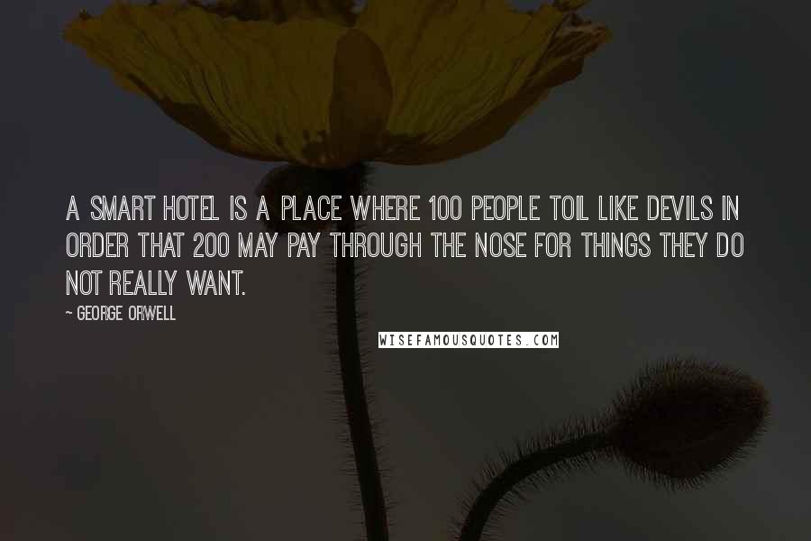 George Orwell Quotes: A smart hotel is a place where 100 people toil like devils in order that 200 may pay through the nose for things they do not really want.