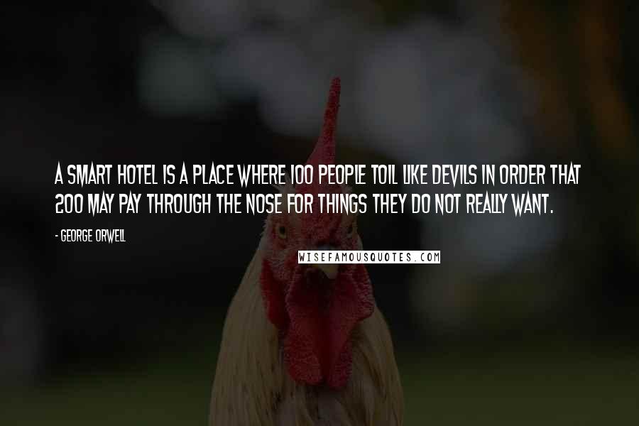 George Orwell Quotes: A smart hotel is a place where 100 people toil like devils in order that 200 may pay through the nose for things they do not really want.