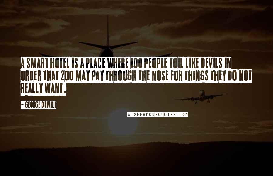 George Orwell Quotes: A smart hotel is a place where 100 people toil like devils in order that 200 may pay through the nose for things they do not really want.