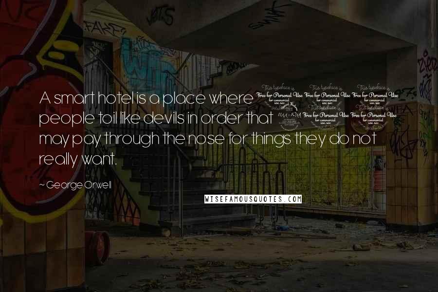 George Orwell Quotes: A smart hotel is a place where 100 people toil like devils in order that 200 may pay through the nose for things they do not really want.