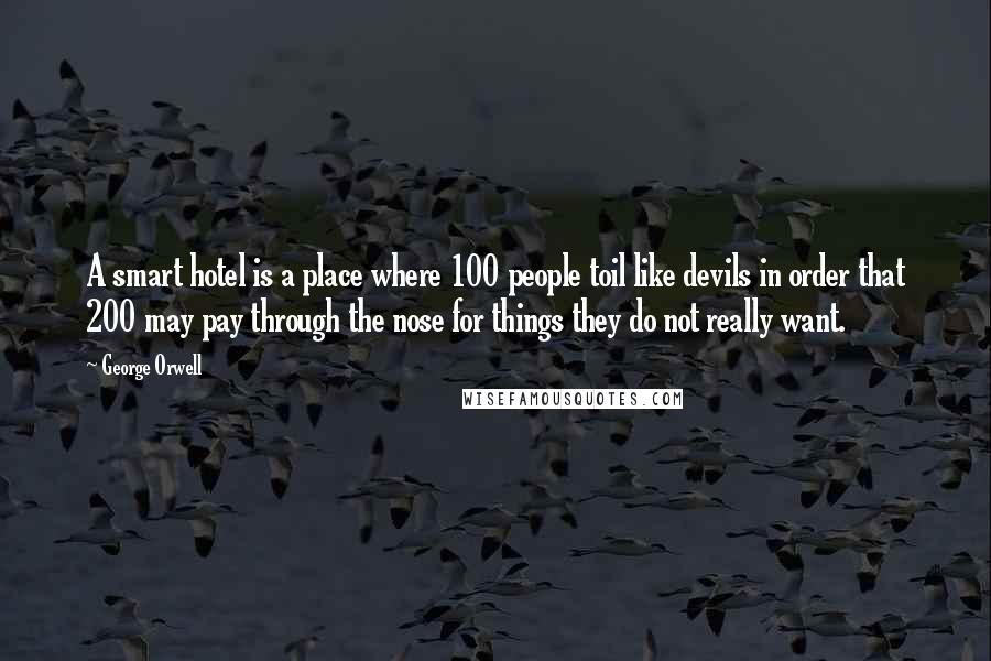 George Orwell Quotes: A smart hotel is a place where 100 people toil like devils in order that 200 may pay through the nose for things they do not really want.