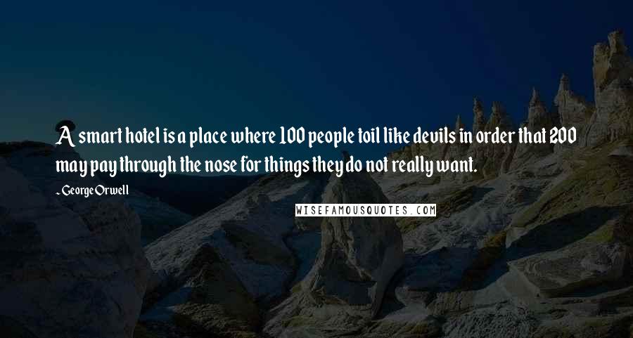 George Orwell Quotes: A smart hotel is a place where 100 people toil like devils in order that 200 may pay through the nose for things they do not really want.