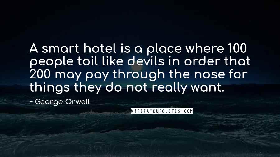 George Orwell Quotes: A smart hotel is a place where 100 people toil like devils in order that 200 may pay through the nose for things they do not really want.