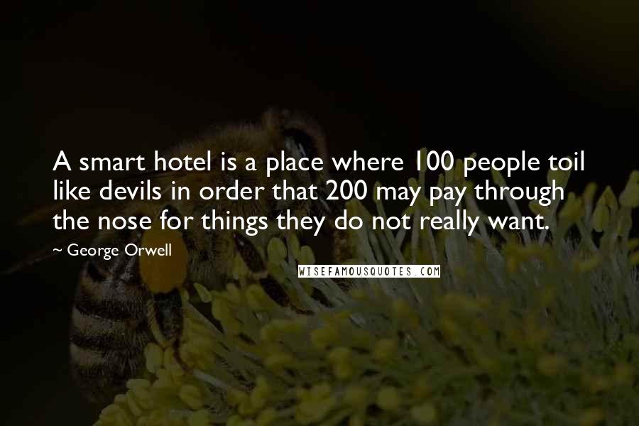 George Orwell Quotes: A smart hotel is a place where 100 people toil like devils in order that 200 may pay through the nose for things they do not really want.