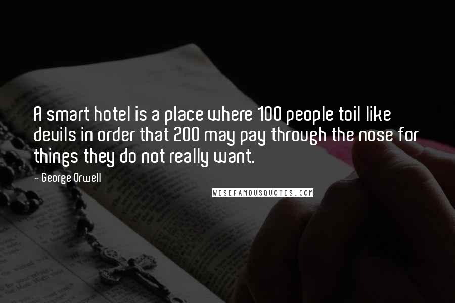 George Orwell Quotes: A smart hotel is a place where 100 people toil like devils in order that 200 may pay through the nose for things they do not really want.