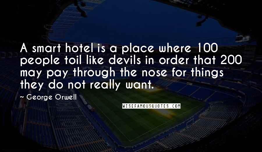 George Orwell Quotes: A smart hotel is a place where 100 people toil like devils in order that 200 may pay through the nose for things they do not really want.