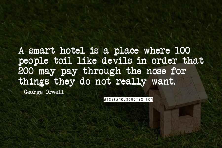 George Orwell Quotes: A smart hotel is a place where 100 people toil like devils in order that 200 may pay through the nose for things they do not really want.