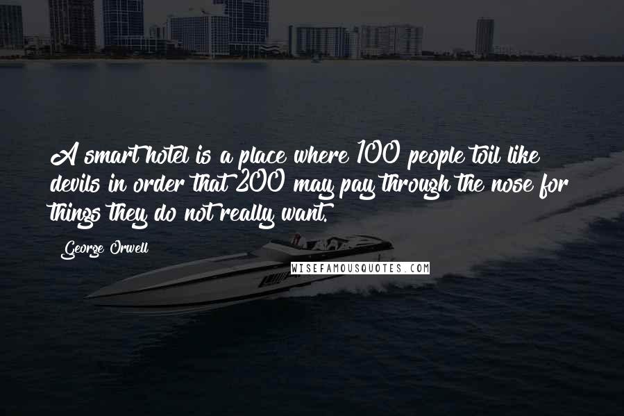 George Orwell Quotes: A smart hotel is a place where 100 people toil like devils in order that 200 may pay through the nose for things they do not really want.