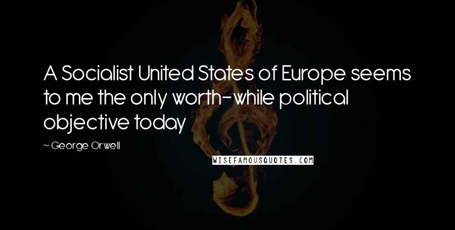 George Orwell Quotes: A Socialist United States of Europe seems to me the only worth-while political objective today