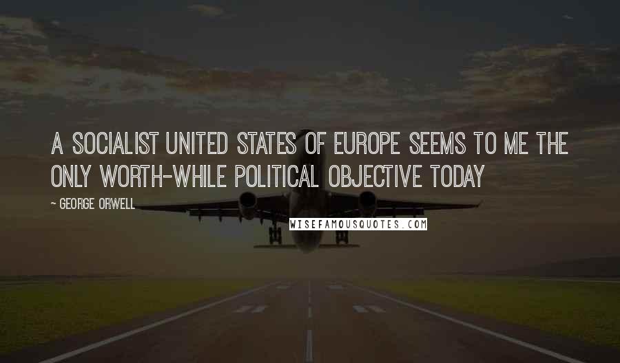 George Orwell Quotes: A Socialist United States of Europe seems to me the only worth-while political objective today