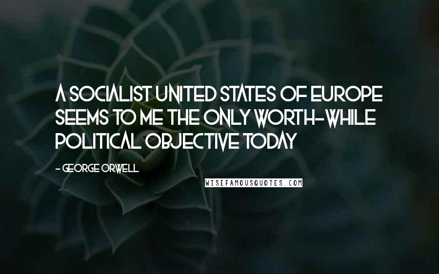 George Orwell Quotes: A Socialist United States of Europe seems to me the only worth-while political objective today
