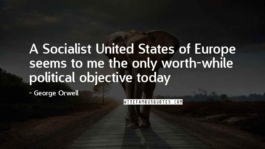 George Orwell Quotes: A Socialist United States of Europe seems to me the only worth-while political objective today