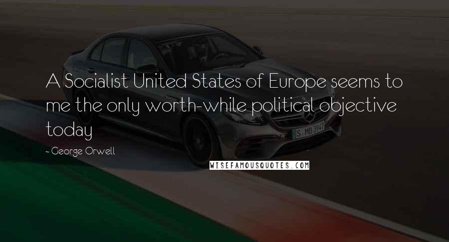 George Orwell Quotes: A Socialist United States of Europe seems to me the only worth-while political objective today