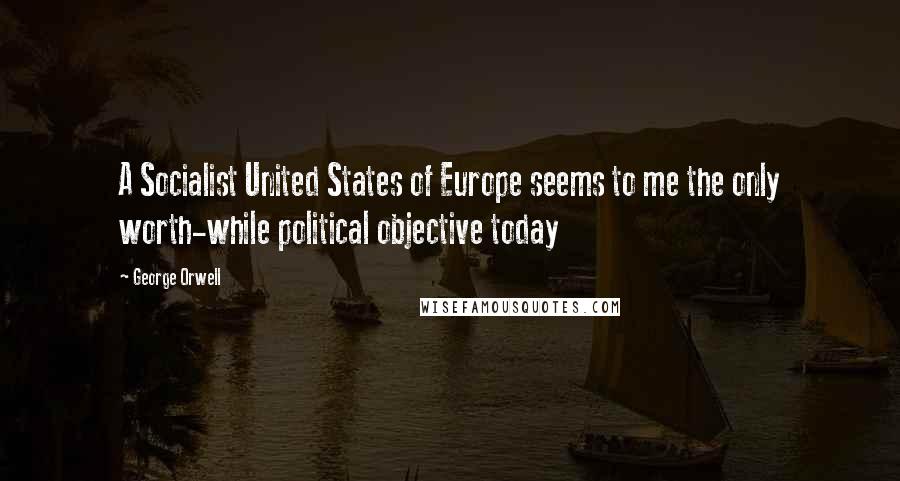 George Orwell Quotes: A Socialist United States of Europe seems to me the only worth-while political objective today
