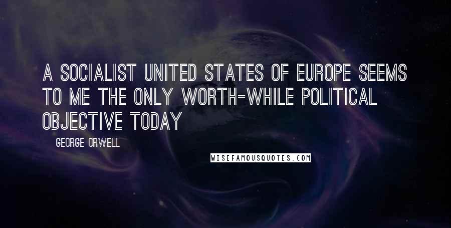 George Orwell Quotes: A Socialist United States of Europe seems to me the only worth-while political objective today