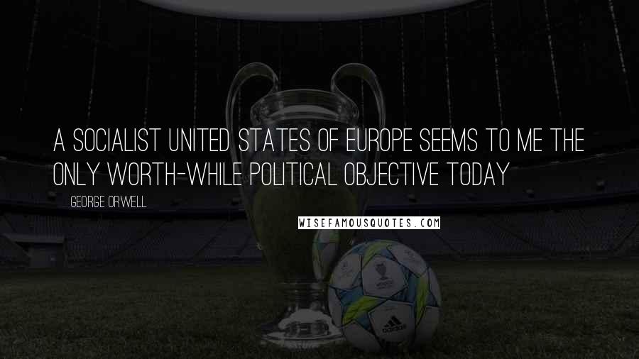 George Orwell Quotes: A Socialist United States of Europe seems to me the only worth-while political objective today