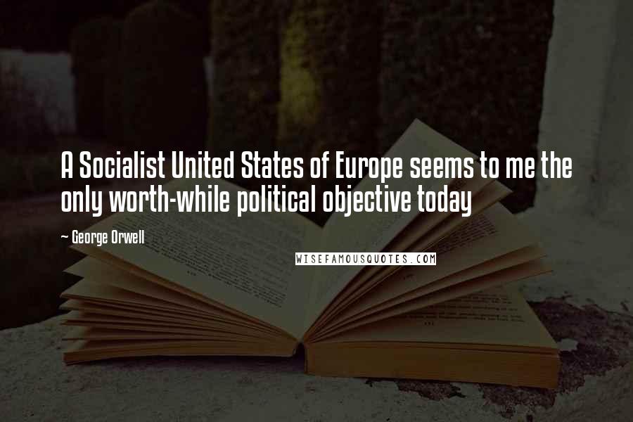 George Orwell Quotes: A Socialist United States of Europe seems to me the only worth-while political objective today