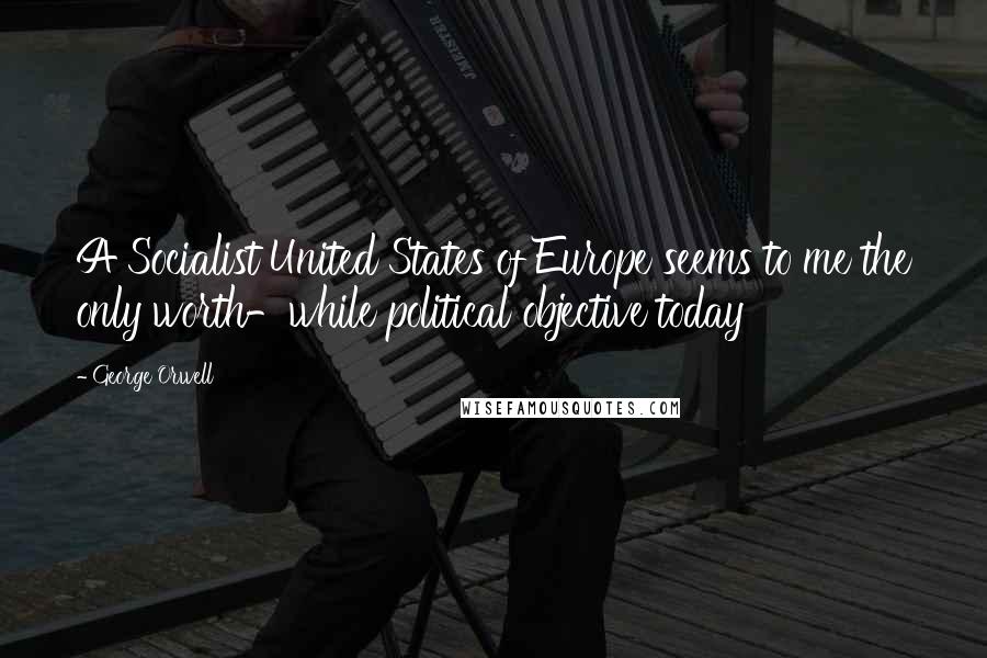 George Orwell Quotes: A Socialist United States of Europe seems to me the only worth-while political objective today