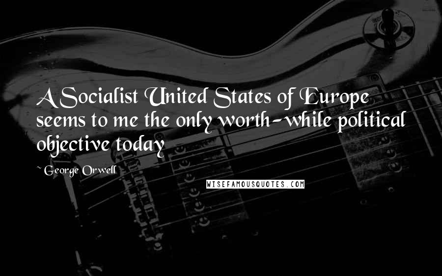 George Orwell Quotes: A Socialist United States of Europe seems to me the only worth-while political objective today