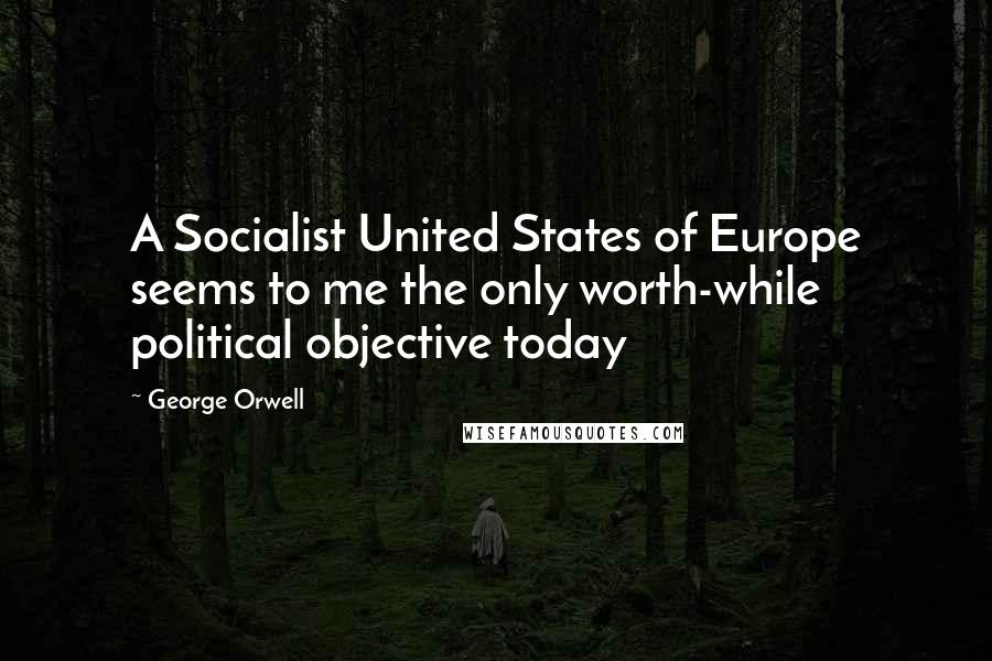 George Orwell Quotes: A Socialist United States of Europe seems to me the only worth-while political objective today