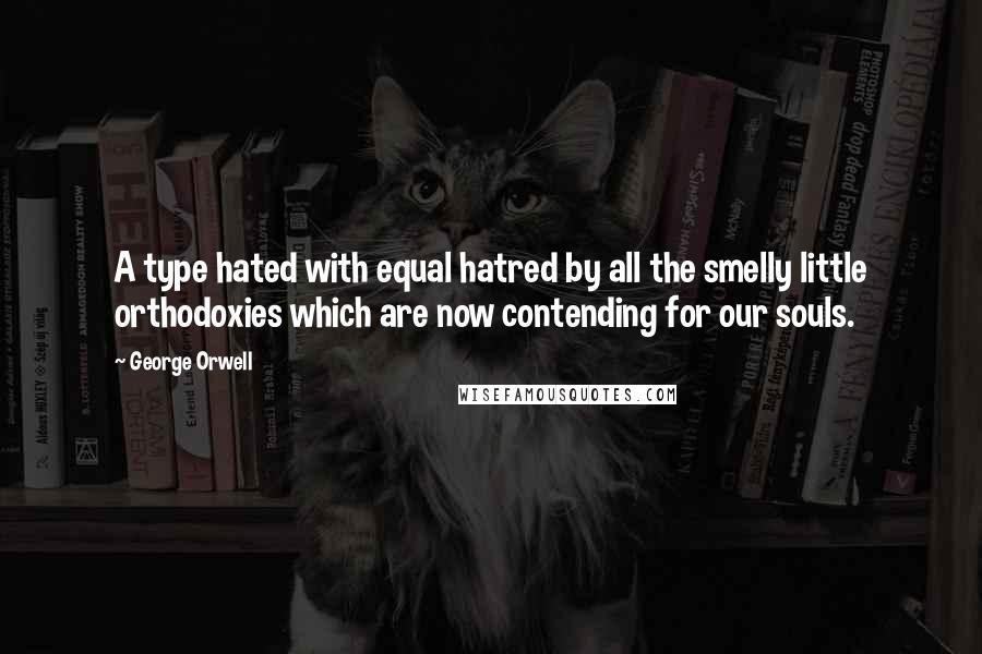 George Orwell Quotes: A type hated with equal hatred by all the smelly little orthodoxies which are now contending for our souls.