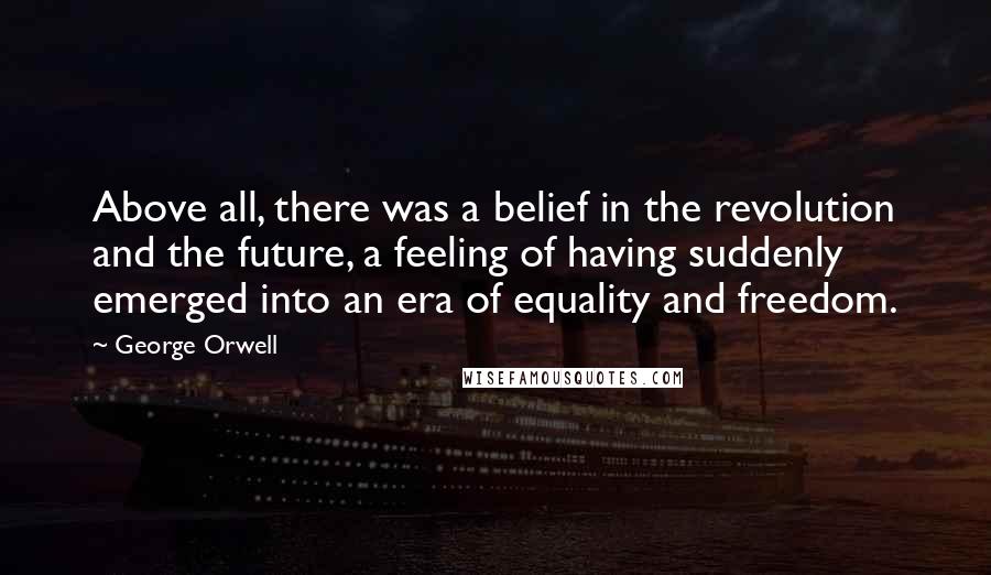 George Orwell Quotes: Above all, there was a belief in the revolution and the future, a feeling of having suddenly emerged into an era of equality and freedom.