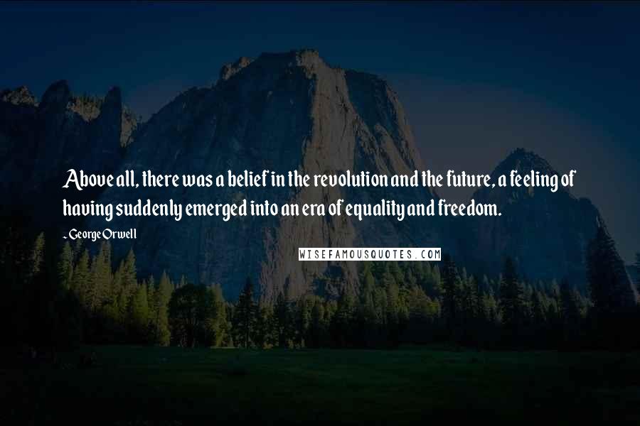 George Orwell Quotes: Above all, there was a belief in the revolution and the future, a feeling of having suddenly emerged into an era of equality and freedom.