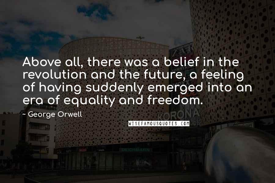 George Orwell Quotes: Above all, there was a belief in the revolution and the future, a feeling of having suddenly emerged into an era of equality and freedom.