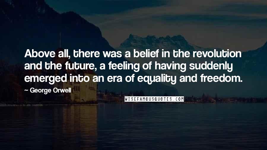 George Orwell Quotes: Above all, there was a belief in the revolution and the future, a feeling of having suddenly emerged into an era of equality and freedom.