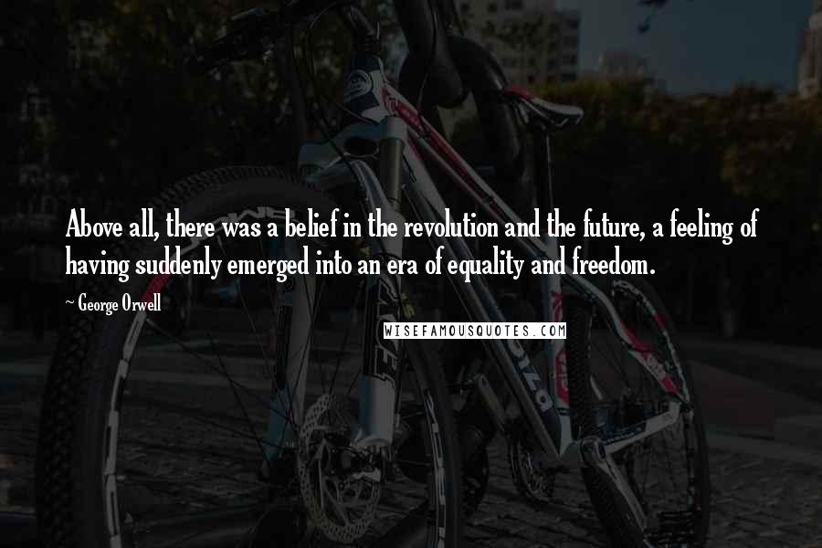 George Orwell Quotes: Above all, there was a belief in the revolution and the future, a feeling of having suddenly emerged into an era of equality and freedom.