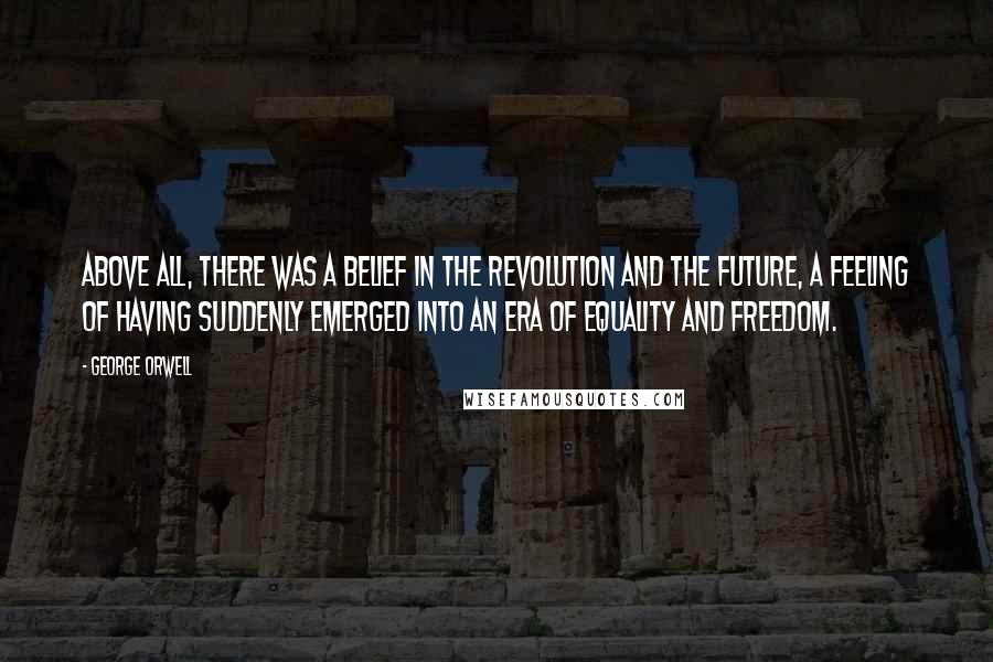 George Orwell Quotes: Above all, there was a belief in the revolution and the future, a feeling of having suddenly emerged into an era of equality and freedom.