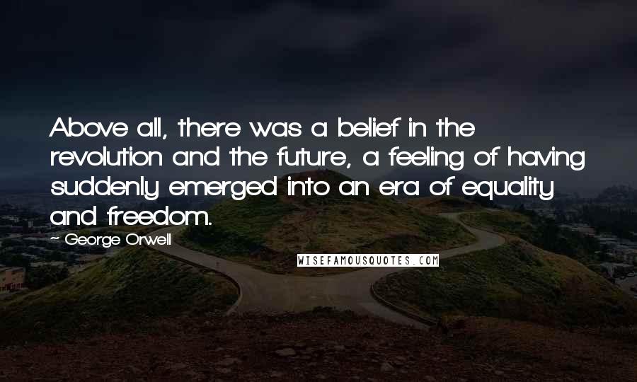 George Orwell Quotes: Above all, there was a belief in the revolution and the future, a feeling of having suddenly emerged into an era of equality and freedom.