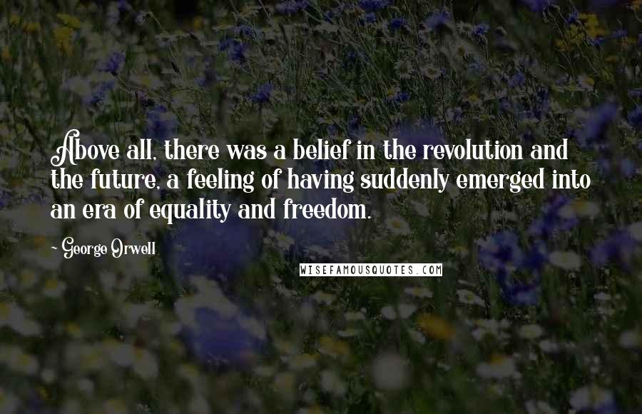 George Orwell Quotes: Above all, there was a belief in the revolution and the future, a feeling of having suddenly emerged into an era of equality and freedom.