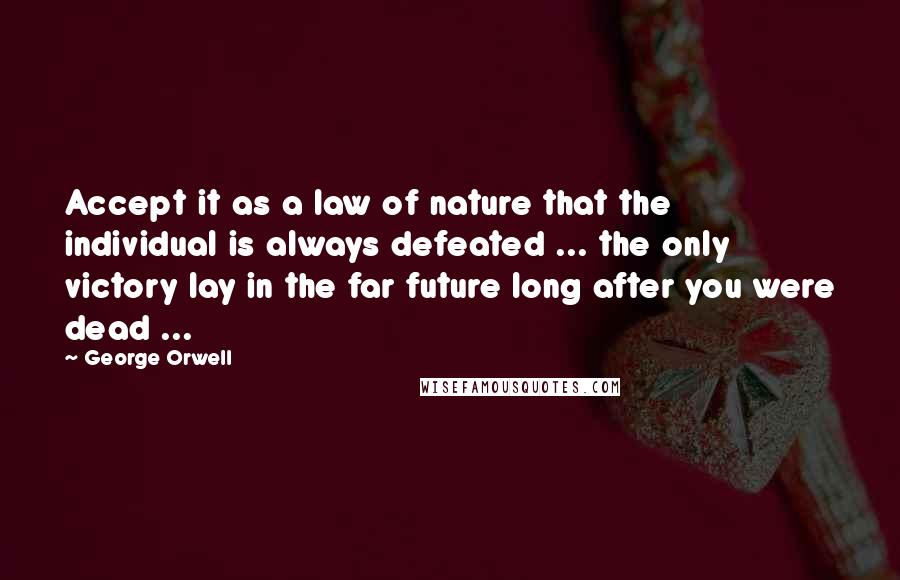 George Orwell Quotes: Accept it as a law of nature that the individual is always defeated ... the only victory lay in the far future long after you were dead ...