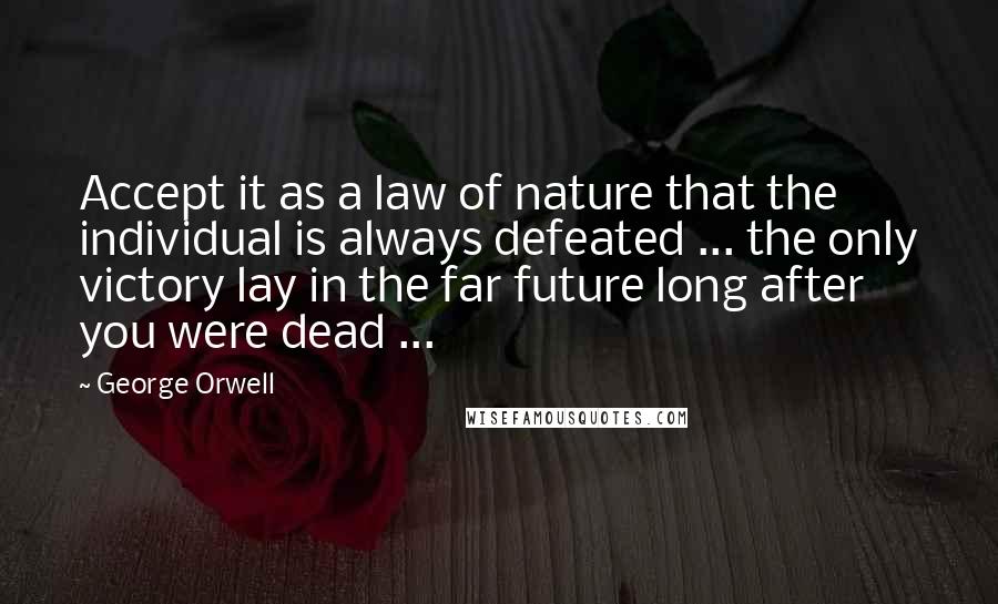 George Orwell Quotes: Accept it as a law of nature that the individual is always defeated ... the only victory lay in the far future long after you were dead ...