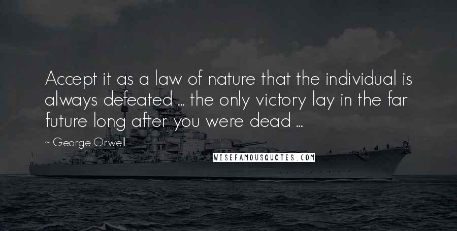 George Orwell Quotes: Accept it as a law of nature that the individual is always defeated ... the only victory lay in the far future long after you were dead ...