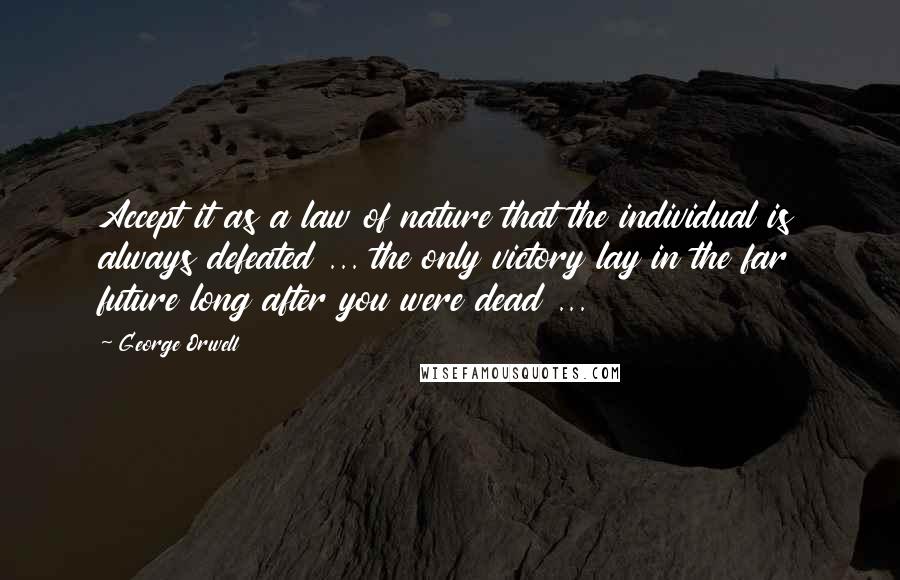 George Orwell Quotes: Accept it as a law of nature that the individual is always defeated ... the only victory lay in the far future long after you were dead ...