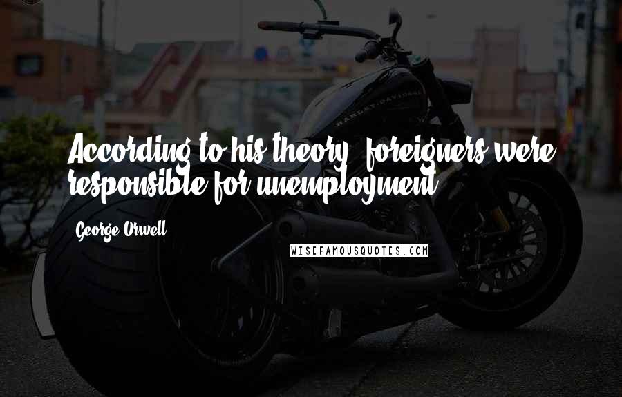 George Orwell Quotes: According to his theory, foreigners were responsible for unemployment.