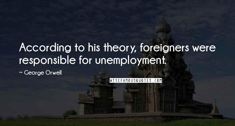 George Orwell Quotes: According to his theory, foreigners were responsible for unemployment.