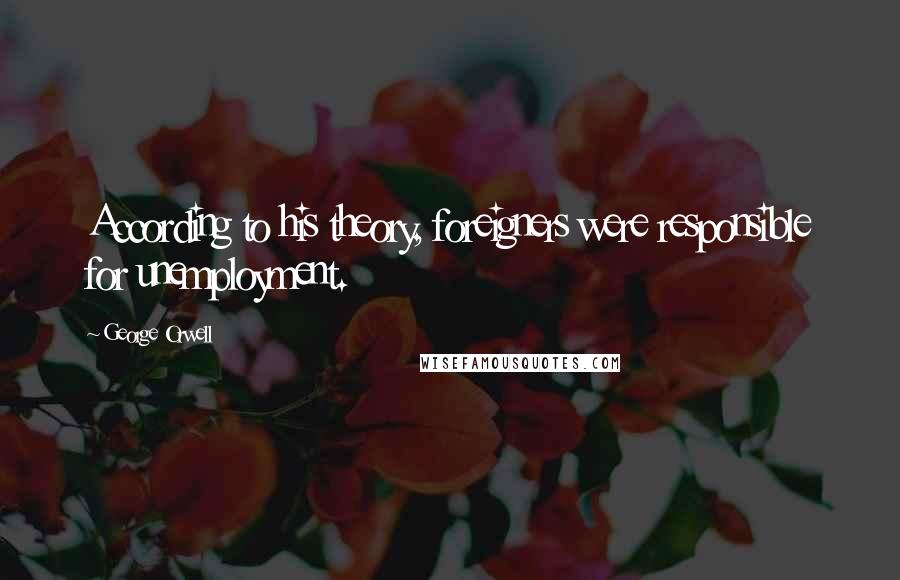 George Orwell Quotes: According to his theory, foreigners were responsible for unemployment.