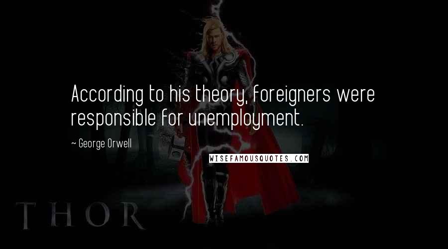 George Orwell Quotes: According to his theory, foreigners were responsible for unemployment.
