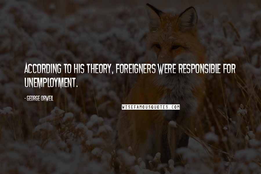George Orwell Quotes: According to his theory, foreigners were responsible for unemployment.