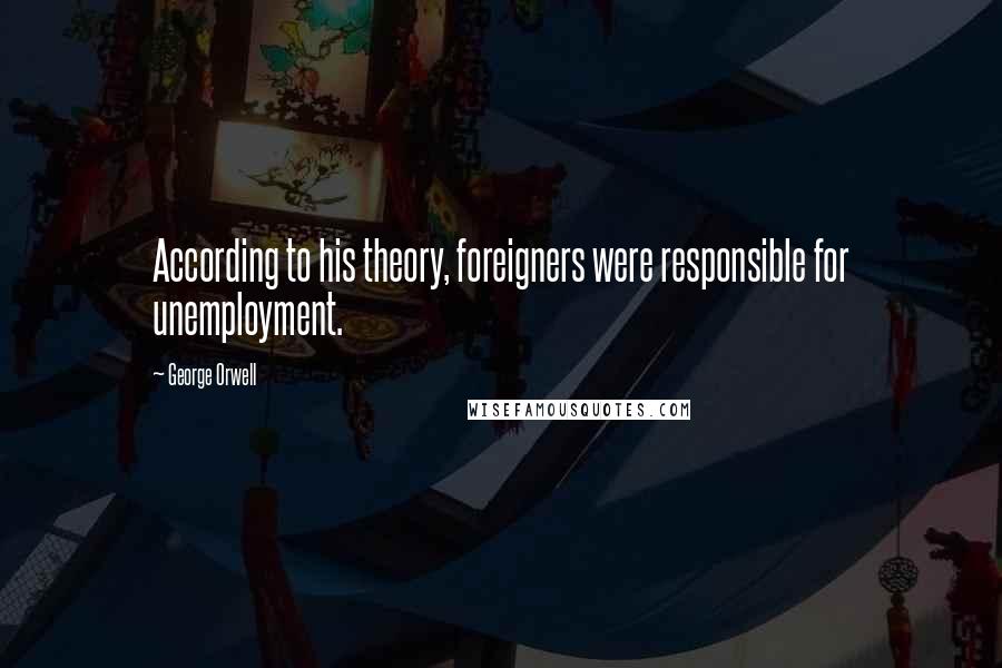 George Orwell Quotes: According to his theory, foreigners were responsible for unemployment.