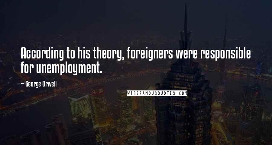 George Orwell Quotes: According to his theory, foreigners were responsible for unemployment.