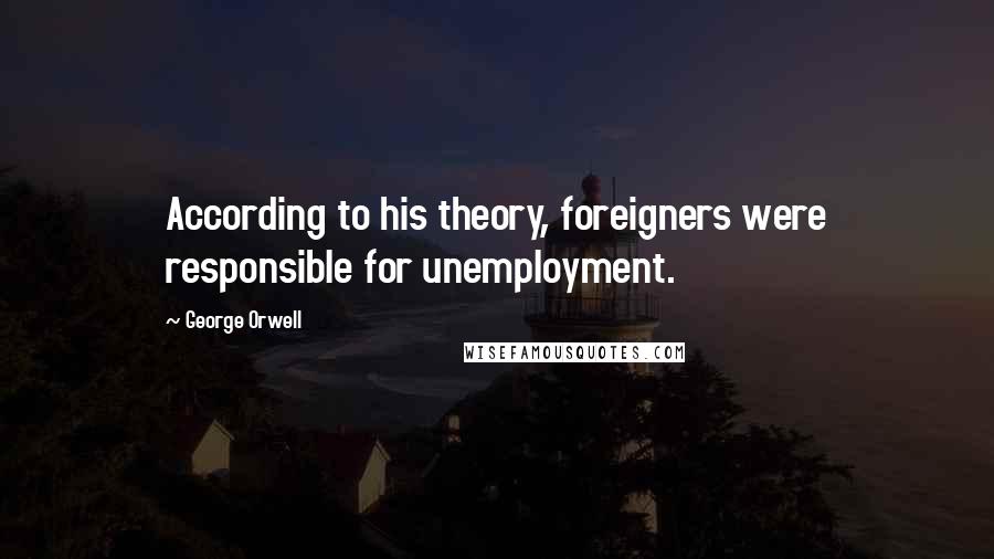 George Orwell Quotes: According to his theory, foreigners were responsible for unemployment.