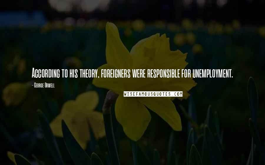 George Orwell Quotes: According to his theory, foreigners were responsible for unemployment.