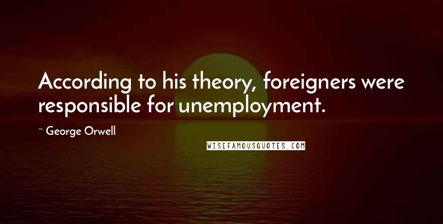 George Orwell Quotes: According to his theory, foreigners were responsible for unemployment.
