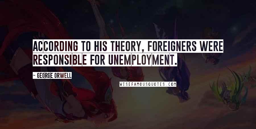 George Orwell Quotes: According to his theory, foreigners were responsible for unemployment.